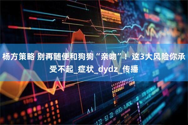 杨方策略 别再随便和狗狗“亲吻”！这3大风险你承受不起_症状_dydz_传播