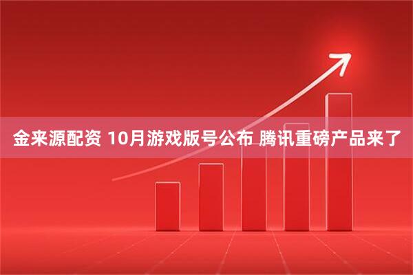 金来源配资 10月游戏版号公布 腾讯重磅产品来了