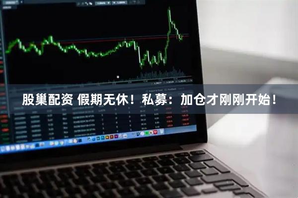 股巢配资 假期无休！私募：加仓才刚刚开始！