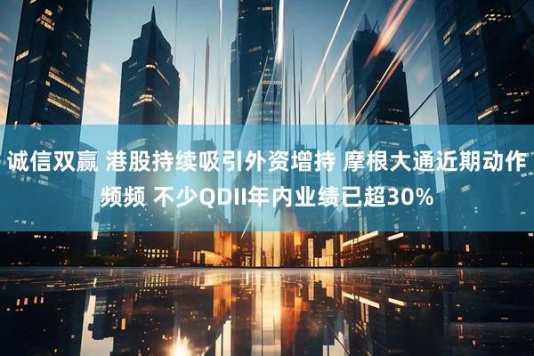 诚信双赢 港股持续吸引外资增持 摩根大通近期动作频频 不少QDII年内业绩已超30%