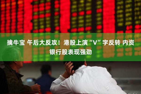 擒牛宝 午后大反攻！港股上演“V”字反转 内资银行股表现强劲