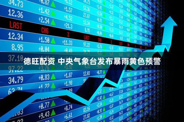 德旺配资 中央气象台发布暴雨黄色预警