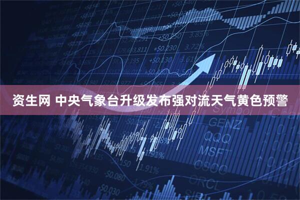 资生网 中央气象台升级发布强对流天气黄色预警