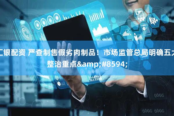 汇银配资 严查制售假劣肉制品！市场监管总局明确五大整治重点&#8594;