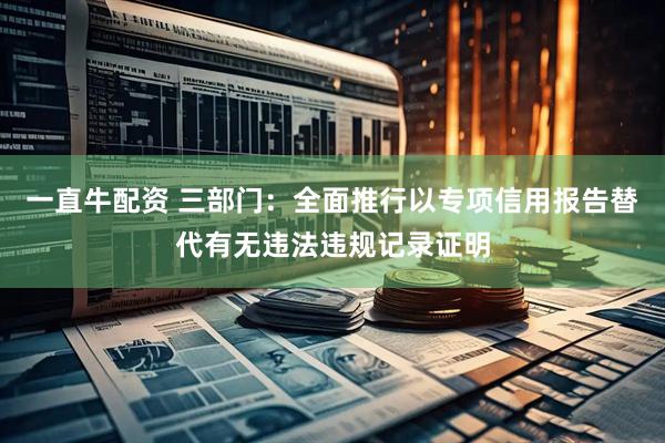 一直牛配资 三部门：全面推行以专项信用报告替代有无违法违规记录证明