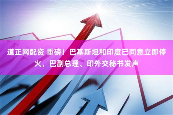 道正网配资 重磅！巴基斯坦和印度已同意立即停火，巴副总理、印外交秘书发声