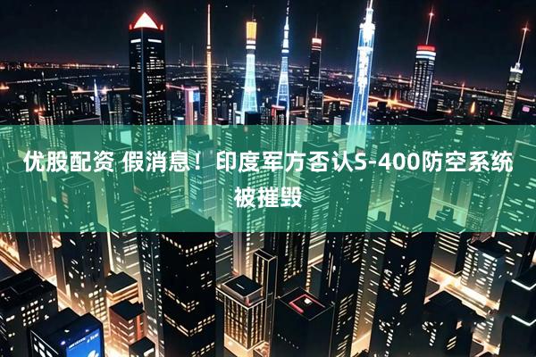 优股配资 假消息！印度军方否认S-400防空系统被摧毁