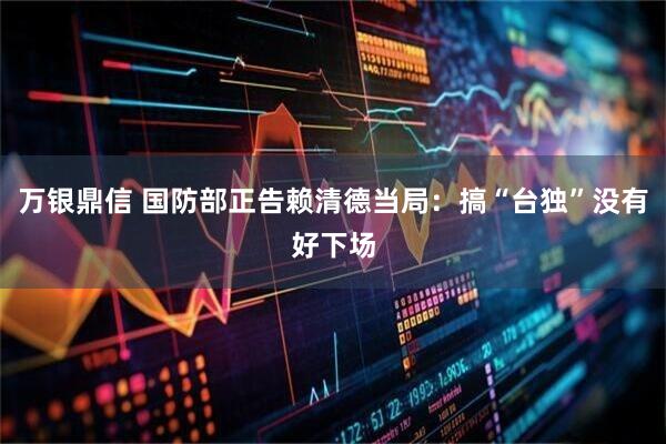 万银鼎信 国防部正告赖清德当局：搞“台独”没有好下场