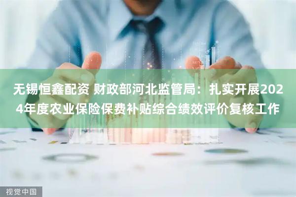 无锡恒鑫配资 财政部河北监管局：扎实开展2024年度农业保险保费补贴综合绩效评价复核工作