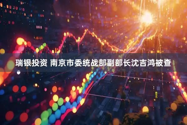 瑞银投资 南京市委统战部副部长沈吉鸿被查