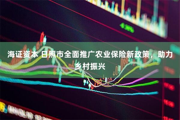 海证资本 日照市全面推广农业保险新政策，助力乡村振兴