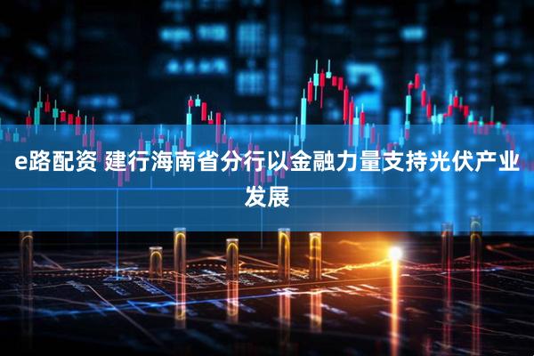 e路配资 建行海南省分行以金融力量支持光伏产业发展