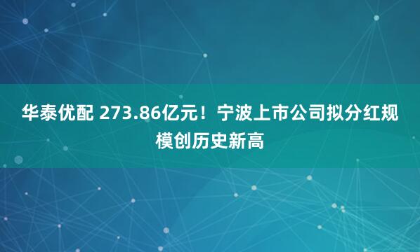 华泰优配 273.86亿元！宁波上市公司拟分红规模创历史新高