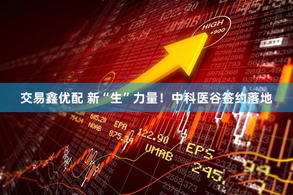 交易鑫优配 新“生”力量！中科医谷签约落地