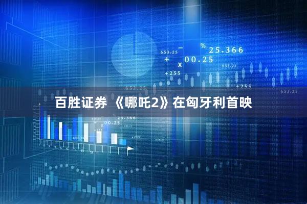 百胜证券 《哪吒2》在匈牙利首映