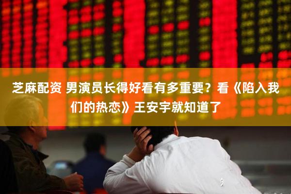 芝麻配资 男演员长得好看有多重要？看《陷入我们的热恋》王安宇就知道了