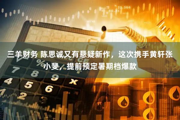 三羊财务 陈思诚又有悬疑新作，这次携手黄轩张小斐，提前预定暑期档爆款