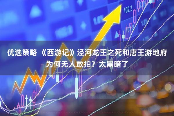 优选策略 《西游记》泾河龙王之死和唐王游地府为何无人敢拍？太黑暗了