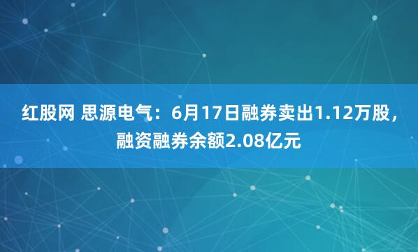 红股网 思源电气：6月17日融券卖出1.12万股，融资融券余额2.08亿元