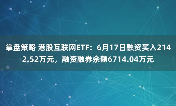 掌盘策略 港股互联网ETF：6月17日融资买入2142.52万元，融资融券余额6714.04万元