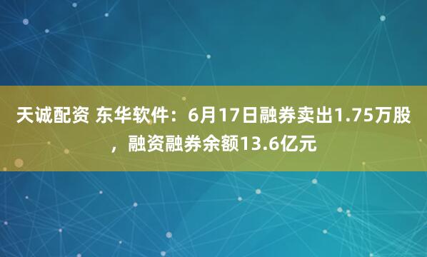 天诚配资 东华软件：6月17日融券卖出1.75万股，融资融券余额13.6亿元