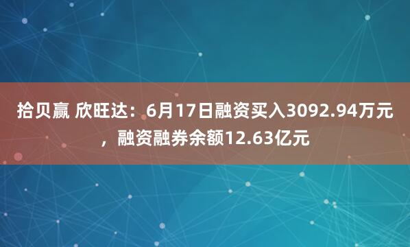 拾贝赢 欣旺达：6月17日融资买入3092.94万元，融资融券余额12.63亿元