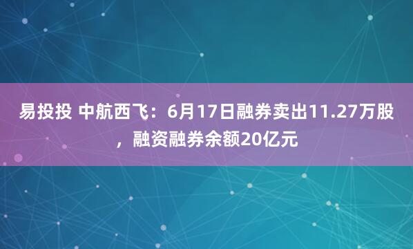 易投投 中航西飞：6月17日融券卖出11.27万股，融资融券余额20亿元