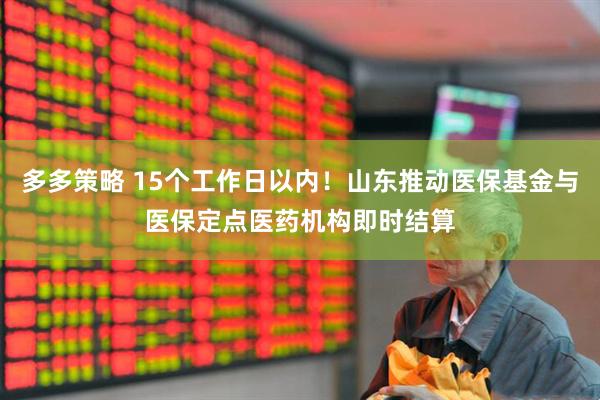 多多策略 15个工作日以内！山东推动医保基金与医保定点医药机构即时结算