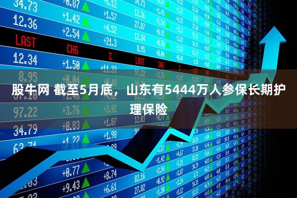 股牛网 截至5月底，山东有5444万人参保长期护理保险