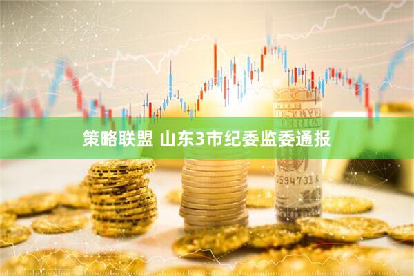 策略联盟 山东3市纪委监委通报