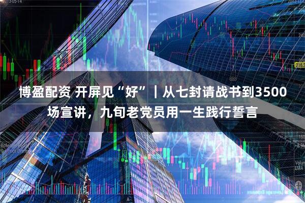 博盈配资 开屏见“好”｜从七封请战书到3500场宣讲，九旬老党员用一生践行誓言