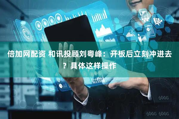 倍加网配资 和讯投顾刘粤峰：开板后立刻冲进去？具体这样操作