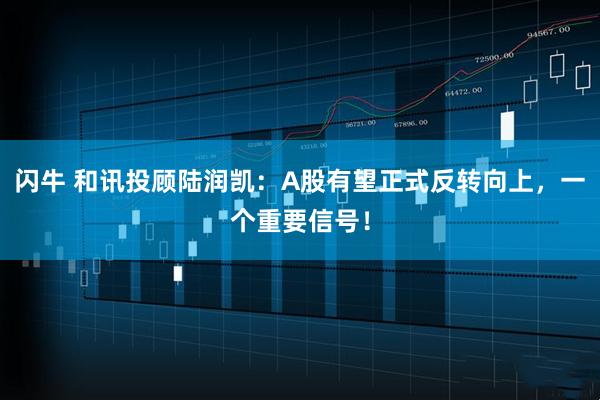闪牛 和讯投顾陆润凯：A股有望正式反转向上，一个重要信号！