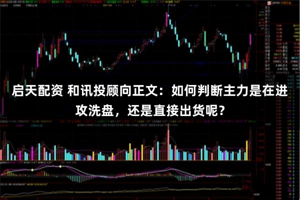 启天配资 和讯投顾向正文：如何判断主力是在进攻洗盘，还是直接出货呢？