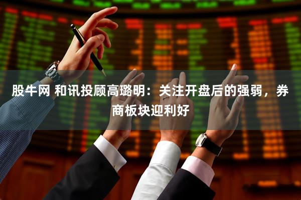 股牛网 和讯投顾高璐明：关注开盘后的强弱，券商板块迎利好