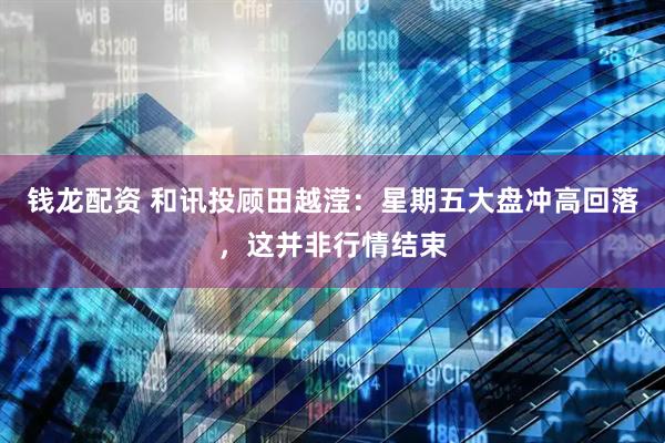 钱龙配资 和讯投顾田越滢：星期五大盘冲高回落，这并非行情结束
