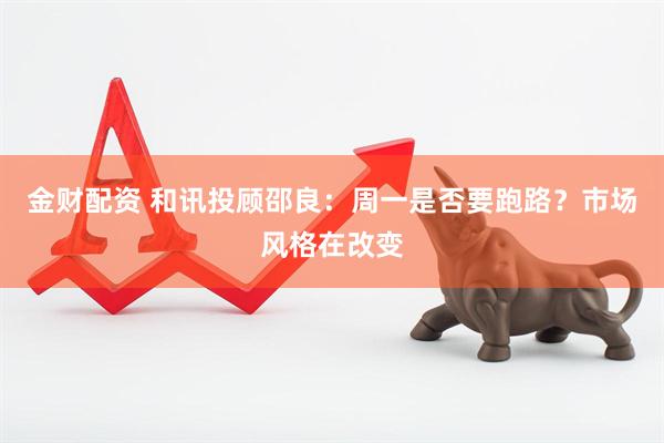金财配资 和讯投顾邵良：周一是否要跑路？市场风格在改变