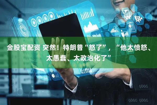 金股宝配资 突然！特朗普“怒了”，“他太愤怒、太愚蠢、太政治化了”