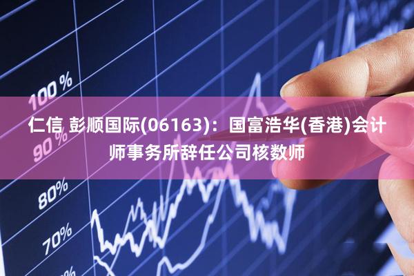 仁信 彭顺国际(06163)：国富浩华(香港)会计师事务所辞任公司核数师