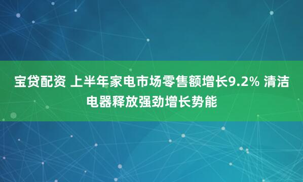 宝贷配资 上半年家电市场零售额增长9.2% 清洁电器释放强劲增长势能