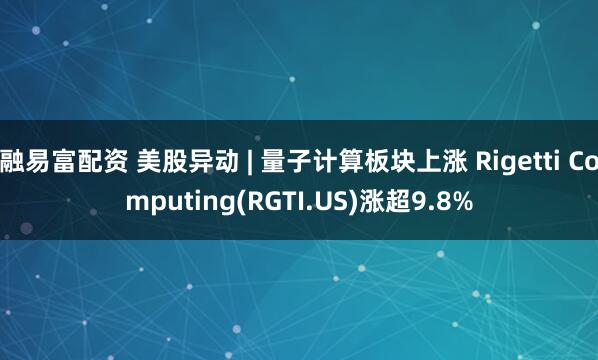 融易富配资 美股异动 | 量子计算板块上涨 Rigetti Computing(RGTI.US)涨超9.8%