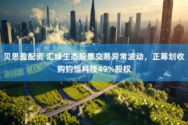 贝思盈配资 汇绿生态股票交易异常波动，正筹划收购钧恒科技49%股权