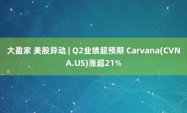 大盈家 美股异动 | Q2业绩超预期 Carvana(CVNA.US)涨超21%