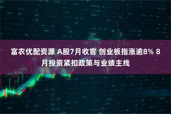 富农优配资源 A股7月收官 创业板指涨逾8% 8月投资紧扣政策与业绩主线