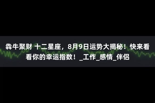 犇牛聚财 十二星座，8月9日运势大揭秘！快来看看你的幸运指数！_工作_感情_伴侣