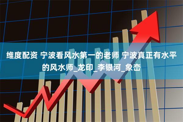维度配资 宁波看风水第一的老师 宁波真正有水平的风水师_龙印_李银河_象峦