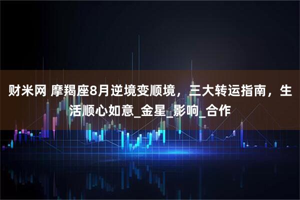 财米网 摩羯座8月逆境变顺境，三大转运指南，生活顺心如意_金星_影响_合作