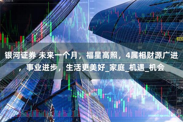 银河证券 未来一个月，福星高照，4属相财源广进，事业进步，生活更美好_家庭_机遇_机会