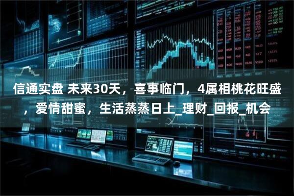 信通实盘 未来30天，喜事临门，4属相桃花旺盛，爱情甜蜜，生活蒸蒸日上_理财_回报_机会