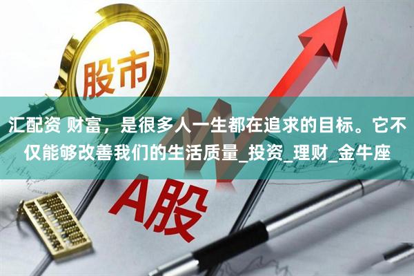 汇配资 财富，是很多人一生都在追求的目标。它不仅能够改善我们的生活质量_投资_理财_金牛座